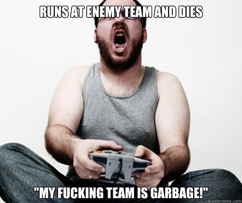 look like a gamer - Runs At Enemy Team And Dies "My Fucking Team Is Garbage!"