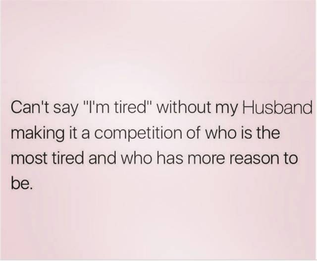 document - Can't say "I'm tired" without my Husband making it a competition of who is the most tired and who has more reason to be.