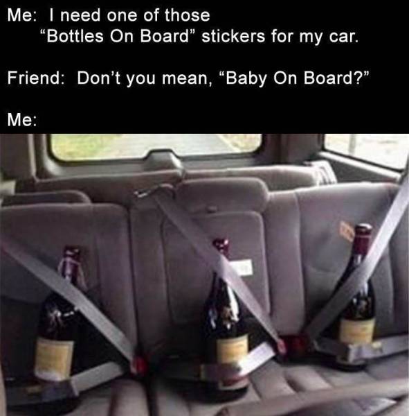 Humour - Me I need one of those Bottles On Board" stickers for my car. Friend Don't you mean, "Baby On Board?" Me