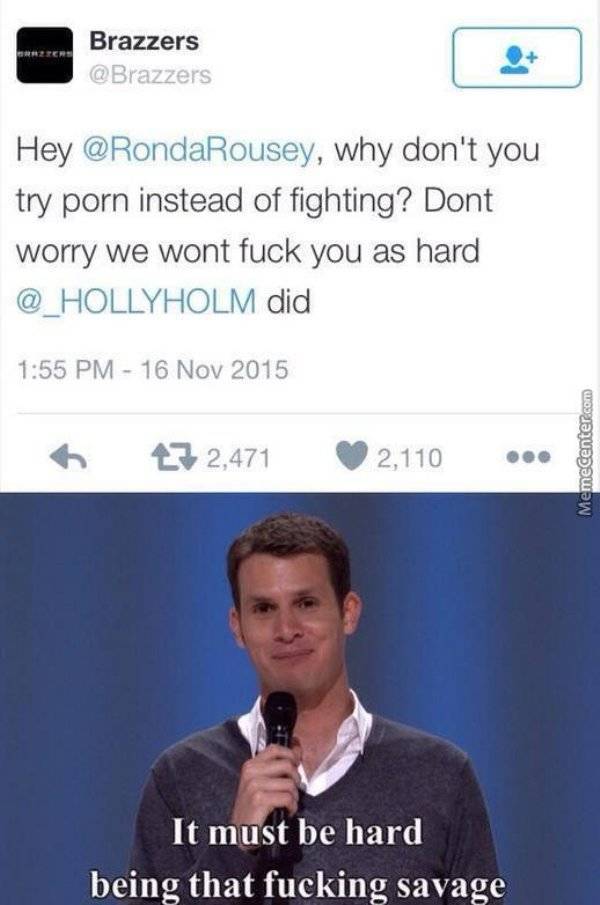 being savage memes - Brazzers Hey , why don't you try porn instead of fighting? Dont worry we wont fuck you as hard did 47 2,477 2,110 ... MemeCenter.com It must be hard being that fucking savage