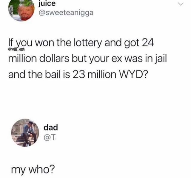juice If you won the lottery and got 24 million dollars but your ex was in jail and the bail is 23 million Wyd? dad my who?