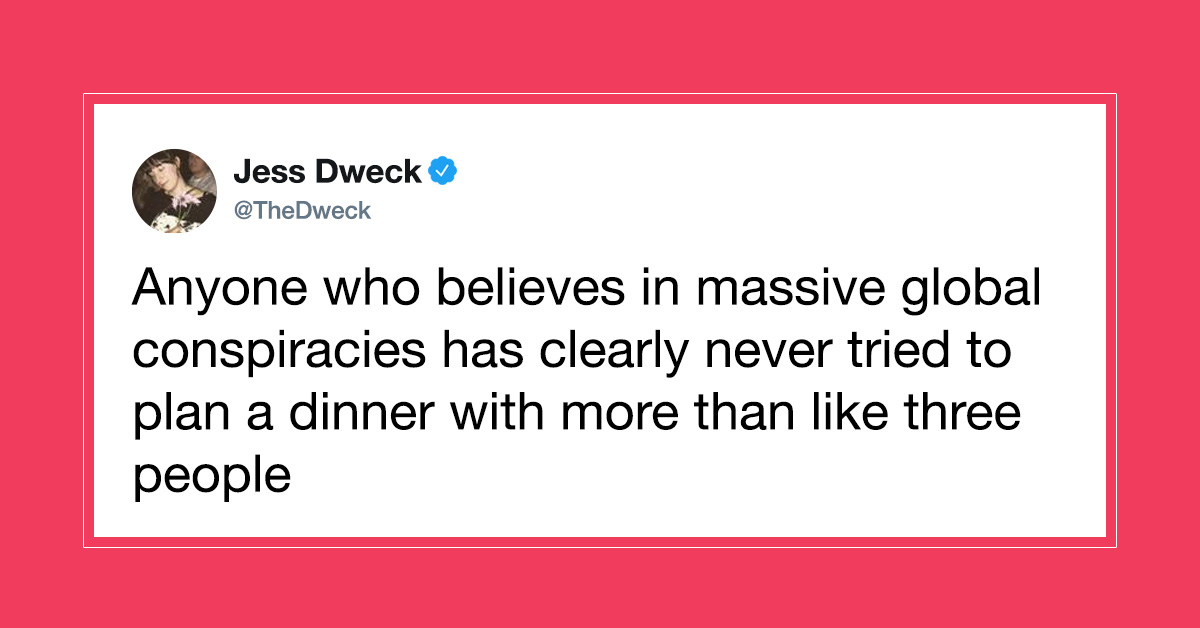someone doesn t love you - Jess Dweck Anyone who believes in massive global conspiracies has clearly never tried to plan a dinner with more than three people