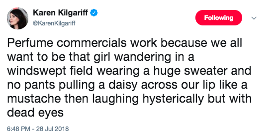 angle - Karen Kilgariff ing Perfume commercials work because we all want to be that girl wandering in a windswept field wearing a huge sweater and no pants pulling a daisy across our lip a mustache then laughing hysterically but with dead eyes
