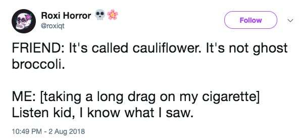 document - ta Roxi Horror Friend It's called cauliflower. It's not ghost broccoli. Me taking a long drag on my cigarette Listen kid, I know what I saw.