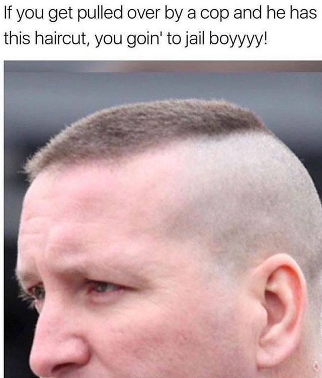 cop haircut memes - If you get pulled over by a cop and he has this haircut, you goin' to jail boyyyy!