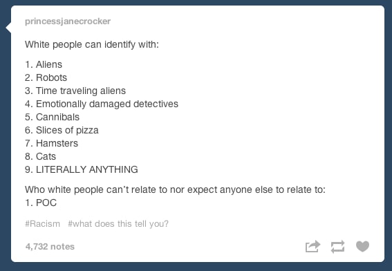 tumblr - white people love cheese - princessjanecrocker White people can identify with 1. Aliens 2. Robots 3. Time traveling aliens 4. Emotionally damaged detectives 5. Cannibals 6. Slices of pizza 7. Hamsters 8. Cats 9. Literally Anything Who white peopl