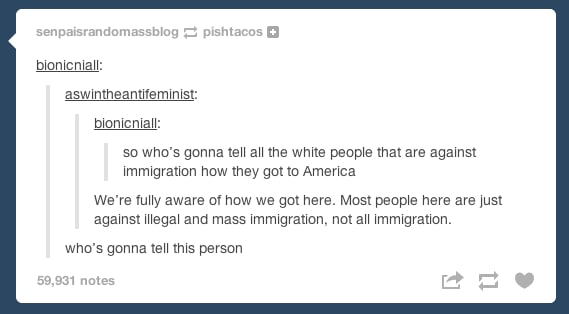 tumblr - catching white people with cheese - senpaisrandomassblog pishtacos bionicniall aswintheantifeminist bionicniall so who's gonna tell all the white people that are against immigration how they got to America We're fully aware of how we got here. Mo