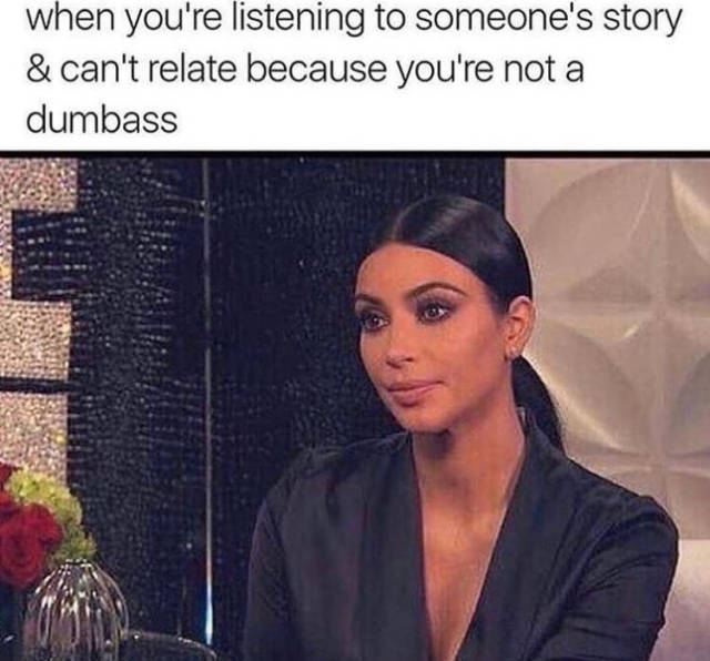 funny kim memes - when you're listening to someone's story & can't relate because you're not a dumbass