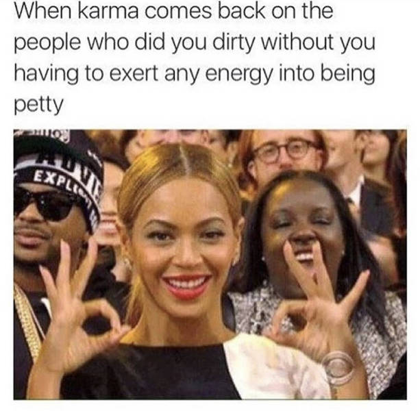 beyonce memes - When karma comes back on the people who did you dirty without you having to exert any energy into being petty 10 Expi