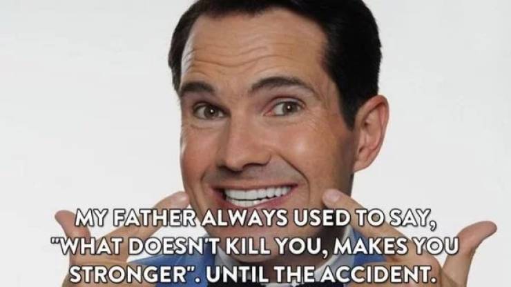 jimmy carr - My Father Always Used To Say, What Doesn'T Kill You, Makes You Stronger". Until The Accident.