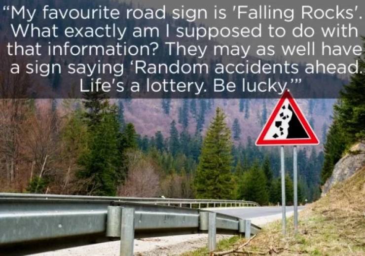 Humour - "My favourite road sign is 'Falling Rocks'. What exactly am I supposed to do with that information? They may as well have a sign saying 'Random accidents ahead. Life's a lottery. Be lucky."