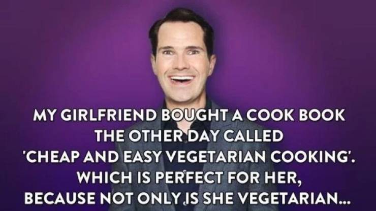 jimmy carr offensive jokes - My Girlfriend Bought A Cook Book The Other Day Called 'Cheap And Easy Vegetarian Cooking'. Which Is Perfect For Her, Because Not Only Is She Vegetarian...