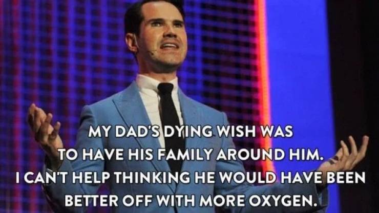 jimmy carr dark humor - My Dad'S Dying Wish Was To Have His Family Around Him. I Can'T Help Thinking He Would Have Been Better Off With More Oxygen.