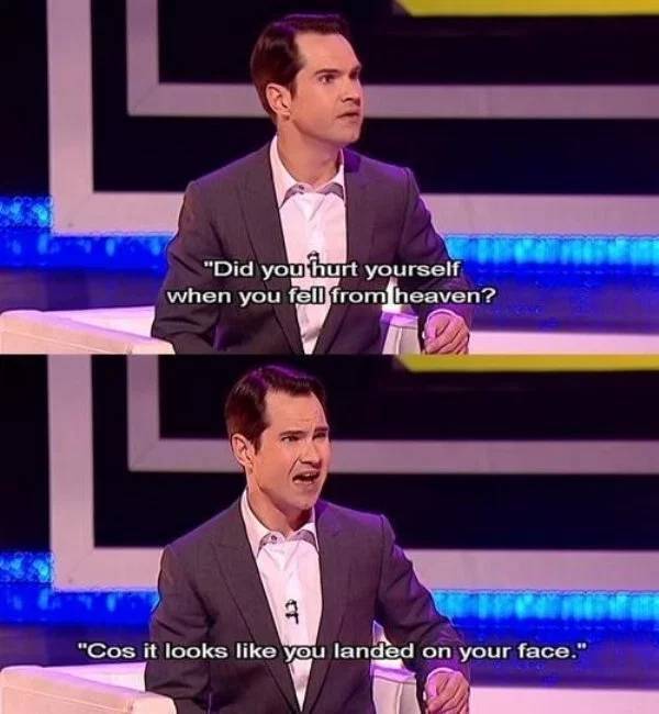 funny jimmy carr - Ef "Did you hurt yourself when you fell from heaven? Stone "Cos it looks you landed on your face."