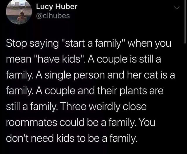 atmosphere - Lucy Huber Stop saying "start a family" when you mean "have kids". A couple is still a family. A single person and her cat is a family. A couple and their plants are still a family. Three weirdly close roommates could be a family. You don't n