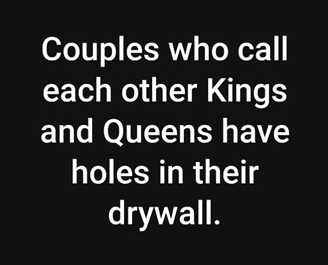 you drunk and in your feelings - Couples who call each other Kings and Queens have holes in their drywall.