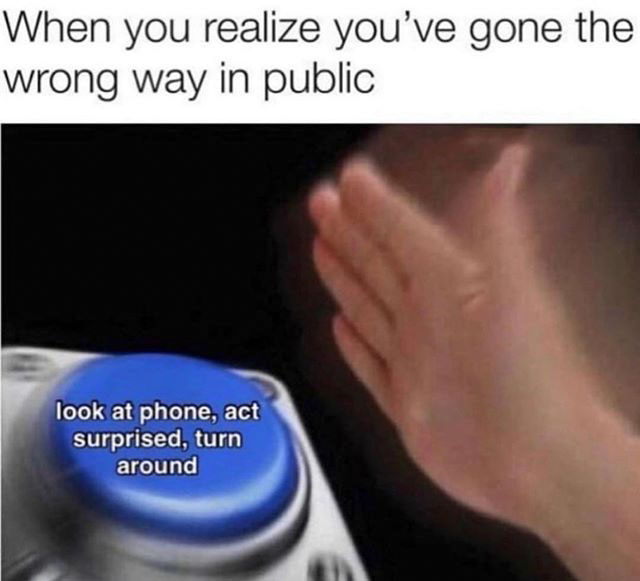 funny wholesome memes - When you realize you've gone the wrong way in public look at phone, act surprised, turn around
