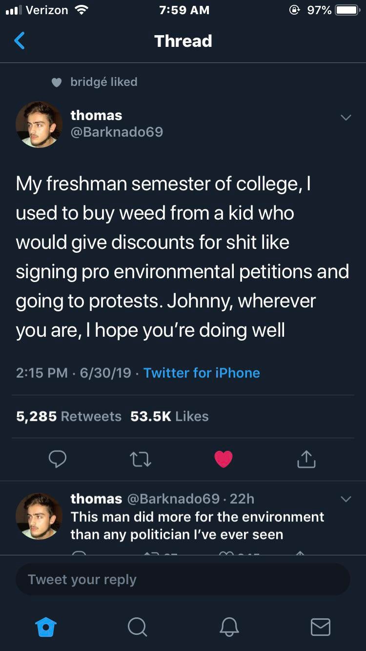 screenshot - ..1 Verizon 97% O Thread bridg d thomas My freshman semester of college, used to buy weed from a kid who would give discounts for shit signing pro environmental petitions and going to protests. Johnny, wherever you are, I hope you're doing we