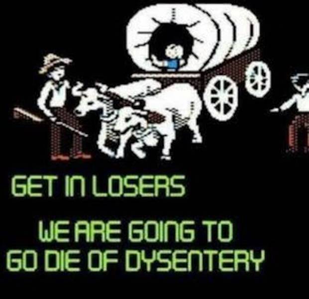 get in loser we re going to die of dysentery - Get In Losers We Are Going To Go Die Of Dysentery