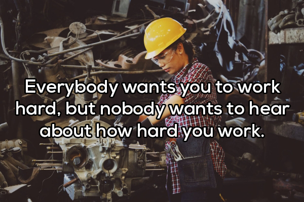showerthought - female factory worker - Everybody wants you to work hard, but nobody wants to hear about how hard you work. Tro