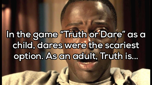 showerthought - get out challenge - In the game Truth or Dare" as a child, dares were the scariest option. As an adult, Truth is...