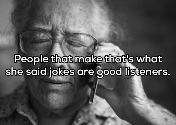 showerthought - People that make that's what she said jokes are good listeners.