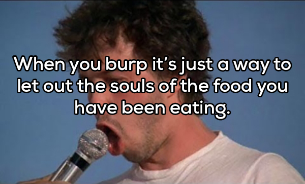 showerthought - photo caption - When you burp it's just a way to let out the souls of the food you have been eating.