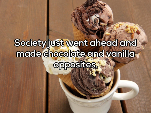 showerthought - sample of sweet foods - Society just went ahead and made chocolate and vanilla opposites,
