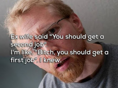 break ups - beard - Ex wife said "You should get a second job". I'm , "Bitch, you should get a first job" I knew.