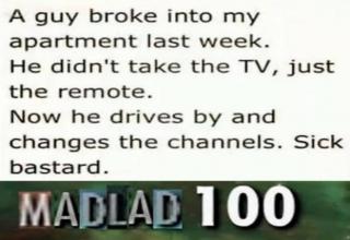 handwriting - A guy broke into my apartment last week. He didn't take the Tv, just the remote. Now he drives by and changes the channels. Sick bastard. Madlad 100