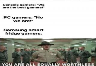 army - Console gamers "We are the best gamers!" Pc gamers "No we are!" Samsung smart fridge gamers You Are All Equally Worthless