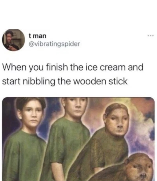you eat an ice cream and start nibbling wooden stick - t man When you finish the ice cream and start nibbling the wooden stick