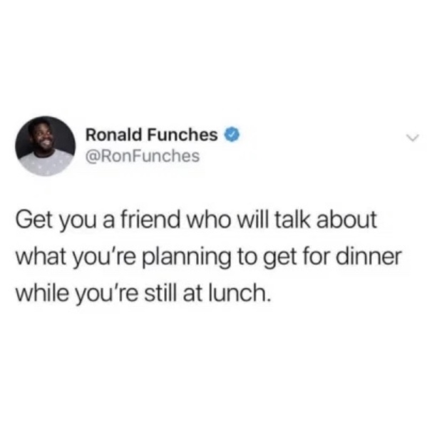 have given god so many reasons not - Ronald Funches Get you a friend who will talk about what you're planning to get for dinner while you're still at lunch.