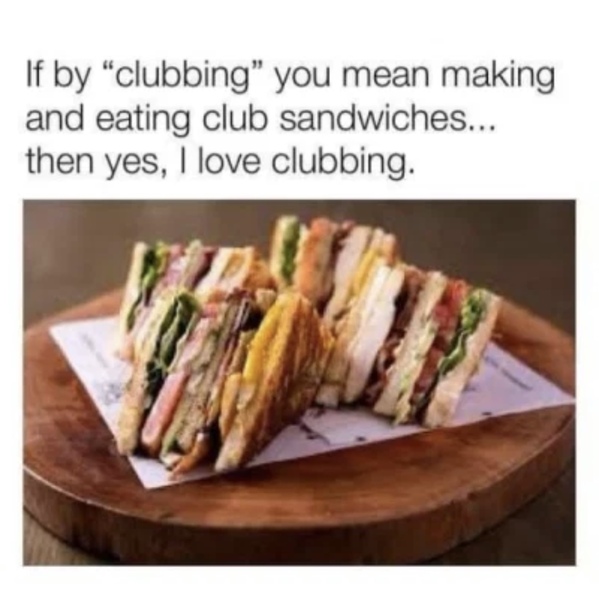 club sandwich - If by "clubbing" you mean making and eating club sandwiches... then yes, I love clubbing.