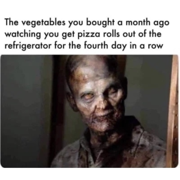 oil filter zombie meme - The vegetables you bought a month ago watching you get pizza rolls out of the refrigerator for the fourth day in a row