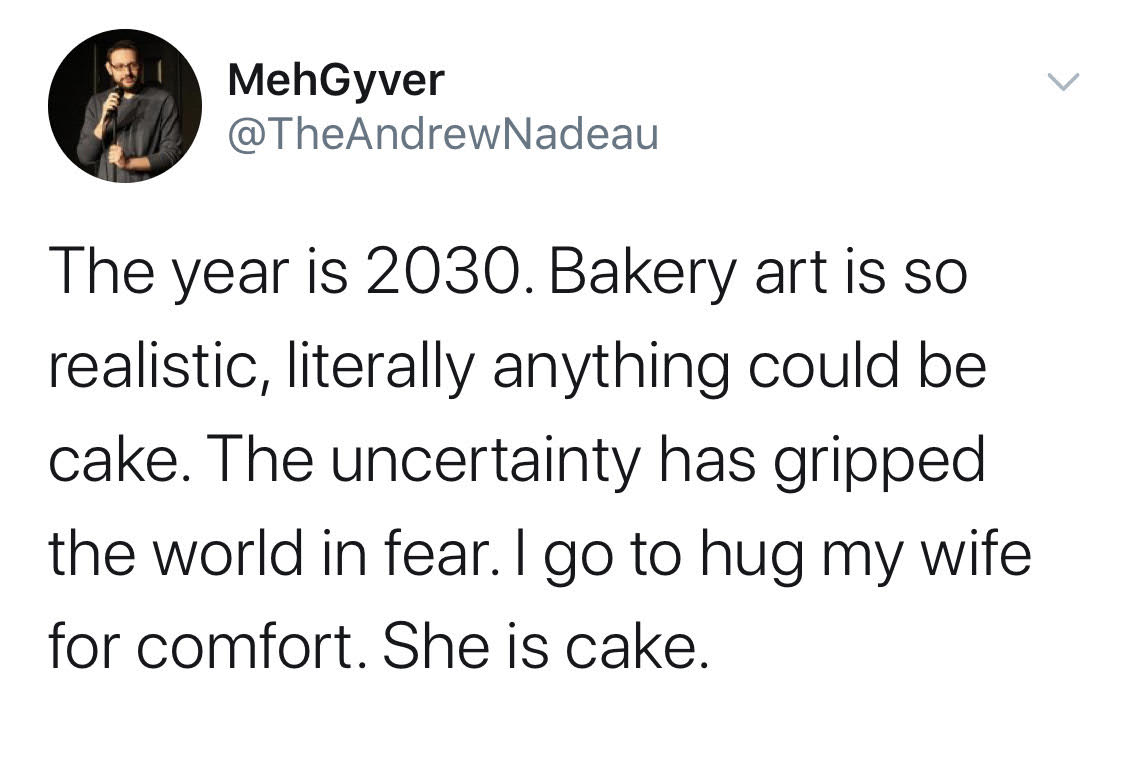 wingardium leviosa pronunciation - MehGyver Nadeau The year is 2030. Bakery art is so realistic, literally anything could be cake. The uncertainty has gripped the world in fear. I go to hug my wife for comfort. She is cake.