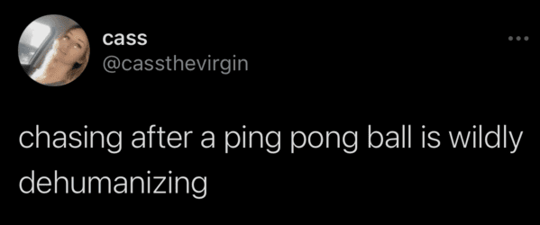 cass chasing after a ping pong ball is wildly dehumanizing