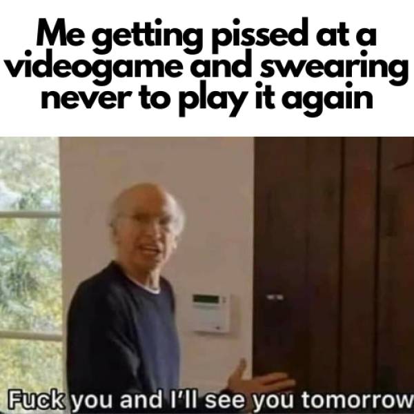 photo caption - Me getting pissed at a videogame and swearing never to play it again Fuck you and I'll see you tomorrow