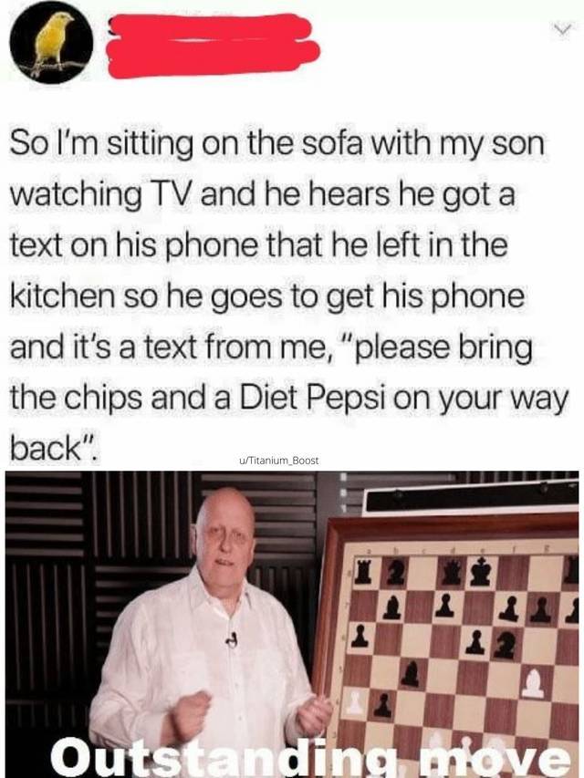 outstanding move meme - So I'm sitting on the sofa with my son watching Tv and he hears he got a text on his phone that he left in the kitchen so he goes to get his phone and it's a text from me, "please bring the chips and a Diet Pepsi on your way back".