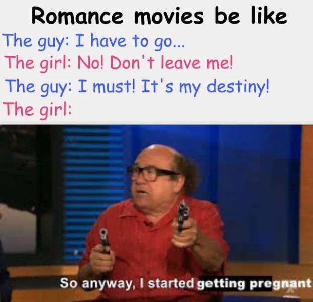news - Romance movies be The guy I have to go... The girl No! Don't leave me! The guy I must! It's my destiny! The girl So anyway, I started getting pregnant