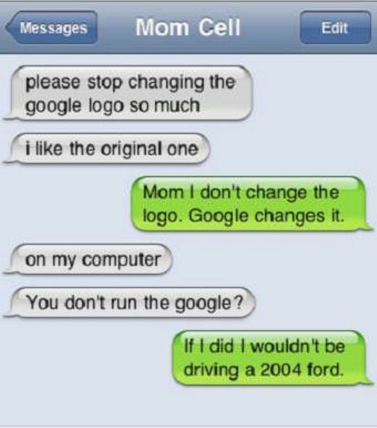 parent text fails - Messages Mom Cell Edit please stop changing the google logo so much i the original one Mom I don't change the logo. Google changes it. on my computer You don't run the google? If I did I wouldn't be driving a 2004 ford.