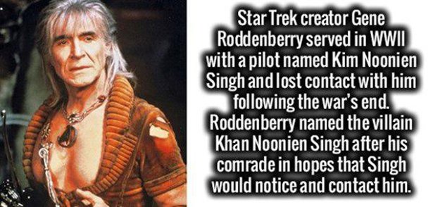khan star trek - Star Trek creator Gene Roddenberry served in Wwii with a pilot named Kim Noonien Singh and lost contact with him ing the war's end. Roddenberry named the villain Khan Noonien Singh after his comrade in hopes that Singh would notice and co