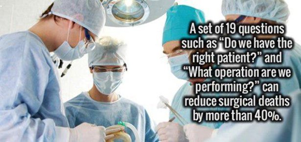 Surgery - A set of 19 questions such as Do we have the right patient?" and "What operation are we performing?" can reduce surgical deaths by more than 40%