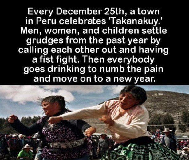 friendship - Every December 25th, a town in Peru celebrates 'Takanakuy." Men, women, and children settle grudges from the past year by calling each other out and having a fist fight. Then everybody goes drinking to numb the pain and move on to a new year.