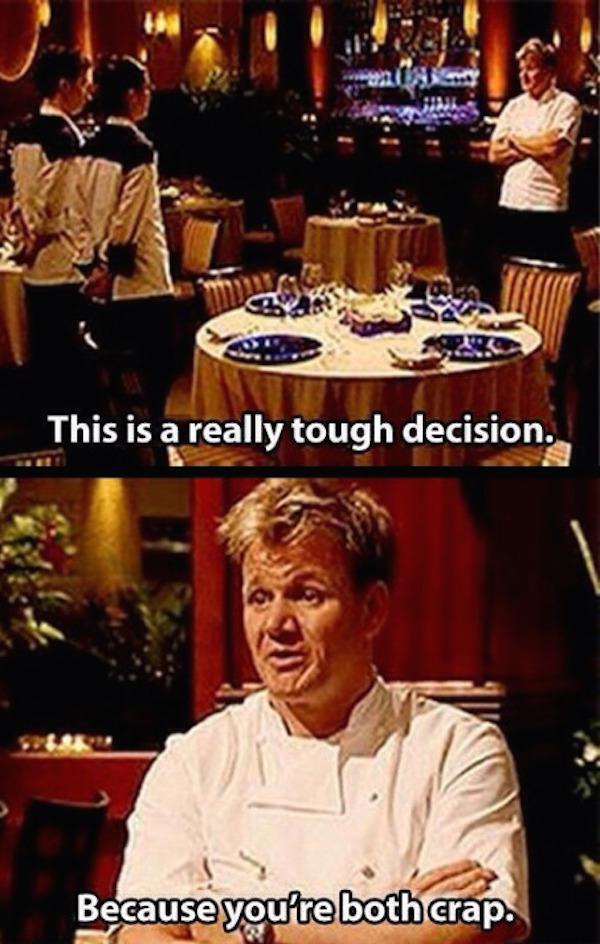 gordon ramsay gordon ramsay insults - This is a really tough decision. Because you're both crap.