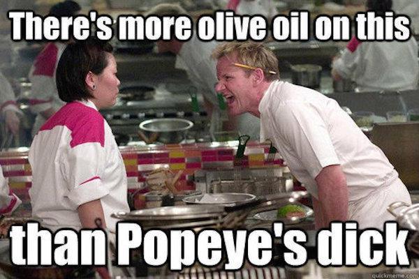 gordon ramsay gordon ramsay yelling - There's more olive oil on this than Popeye's dick gumo