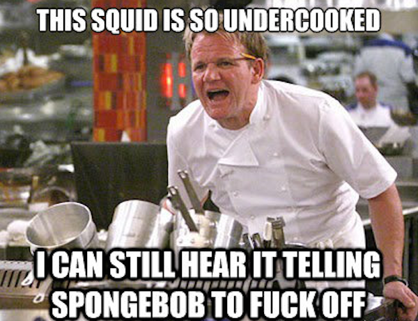 gordon ramsay best gordon ramsay memes - This Squid Is So Undercooked I Can Still Hear It Telling Spongebob To Fuck Off