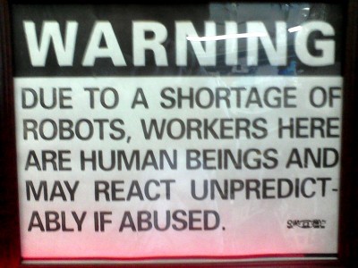 funny signs at work - Warning Due To A Shortage Of Robots, Workers Here Are Human Beings And May React Unpredict Ably If Abused. gunel