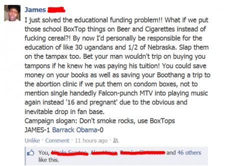 document - James I just solved the educational funding problem!! What if we put those school BoxTop things on Beer and Cigarettes instead of fucking cereal?! By now I'd personally be responsible for the education of 30 ugandans and 12 of Nebraska. Slap th