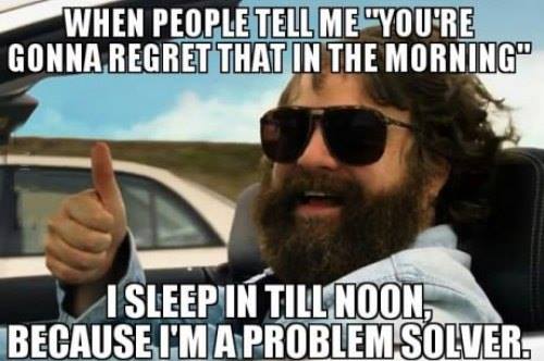funniest inappropriate memes - When People Tell Me "You'Re Gonna Regret That In The Morning" I Sleep'In Till Noon, Because I'M A Problem Solver.